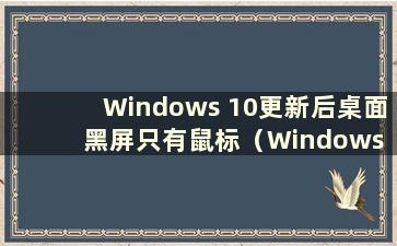 Windows 10更新后桌面黑屏只有鼠标（Windows 10更新后桌面黑屏只有鼠标的原因）